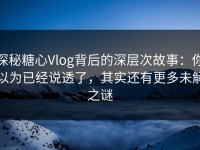 探秘糖心Vlog背后的深层次故事：你以为已经说透了，其实还有更多未解之谜