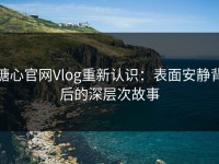 糖心官网Vlog重新认识：表面安静背后的深层次故事