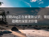 糖心官网vlog正在被重新认识：背后蕴藏的深层次价值