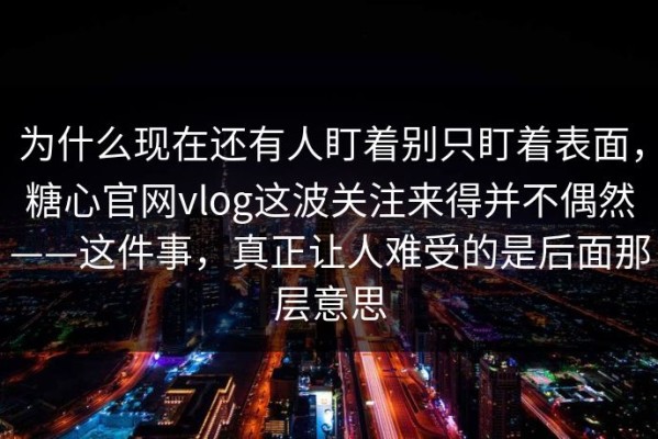 为什么现在还有人盯着别只盯着表面，糖心官网vlog这波关注来得并不偶然——这件事，真正让人难受的是后面那层意思