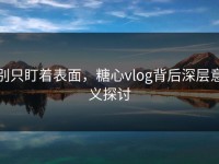 别只盯着表面，糖心vlog背后深层意义探讨