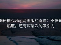 揭秘糖心vlog网页版的奇迹：不仅是热度，还有深层次的吸引力