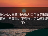 糖心vlog免费网页版入口背后的秘密揭秘：不简单，不夸张，后劲真的压不住