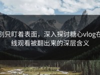 别只盯着表面，深入探讨糖心vlog在线观看被翻出来的深层含义
