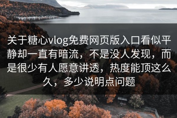 关于糖心vlog免费网页版入口看似平静却一直有暗流，不是没人发现，而是很少有人愿意讲透，热度能顶这么久，多少说明点问题