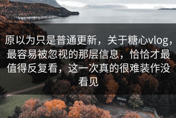 原以为只是普通更新，关于糖心vlog，最容易被忽视的那层信息，恰恰才最值得反复看，这一次真的很难装作没看见