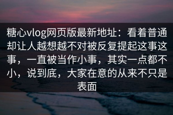 糖心vlog网页版最新地址：看着普通却让人越想越不对被反复提起这事这事，一直被当作小事，其实一点都不小，说到底，大家在意的从来不只是表面