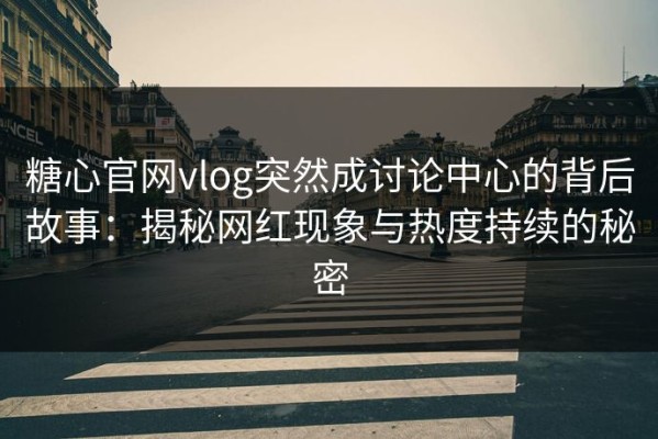 糖心官网vlog突然成讨论中心的背后故事：揭秘网红现象与热度持续的秘密