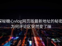 探秘糖心vlog网页版最新地址的秘密：为何评论区突然变了味