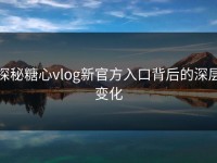 探秘糖心vlog新官方入口背后的深层变化