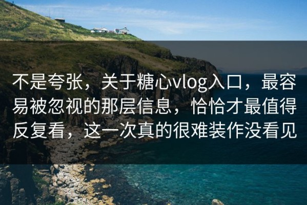 不是夸张，关于糖心vlog入口，最容易被忽视的那层信息，恰恰才最值得反复看，这一次真的很难装作没看见