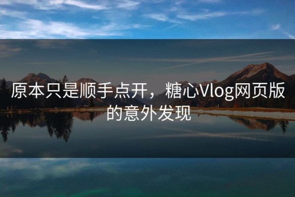 原本只是顺手点开，糖心Vlog网页版的意外发现