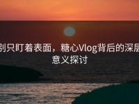 别只盯着表面，糖心Vlog背后的深层意义探讨