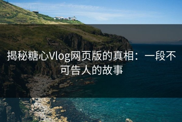 揭秘糖心Vlog网页版的真相：一段不可告人的故事