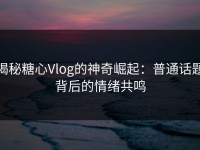 揭秘糖心Vlog的神奇崛起：普通话题背后的情绪共鸣