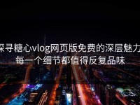 探寻糖心vlog网页版免费的深层魅力：每一个细节都值得反复品味