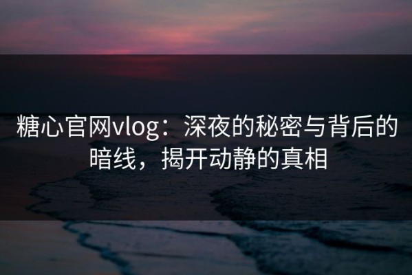 糖心官网vlog：深夜的秘密与背后的暗线，揭开动静的真相