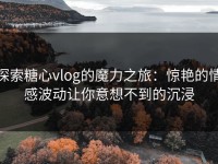 探索糖心vlog的魔力之旅：惊艳的情感波动让你意想不到的沉浸