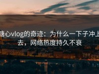 糖心vlog的奇迹：为什么一下子冲上去，网络热度持久不衰