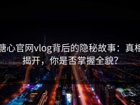 糖心官网vlog背后的隐秘故事：真相揭开，你是否掌握全貌？