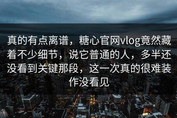 真的有点离谱，糖心官网vlog竟然藏着不少细节，说它普通的人，多半还没看到关键那段，这一次真的很难装作没看见