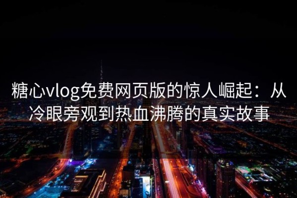 糖心vlog免费网页版的惊人崛起：从冷眼旁观到热血沸腾的真实故事