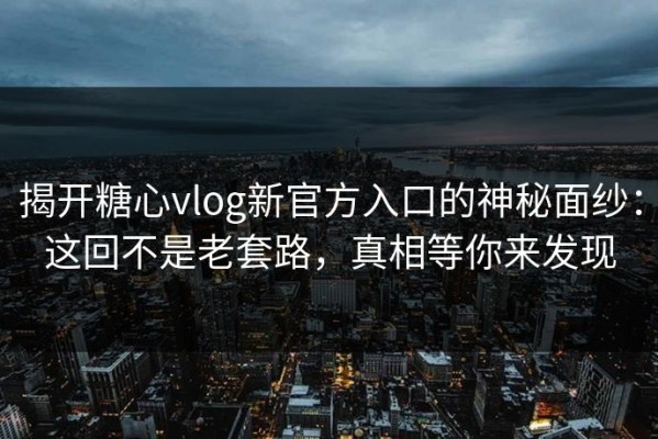 揭开糖心vlog新官方入口的神秘面纱：这回不是老套路，真相等你来发现