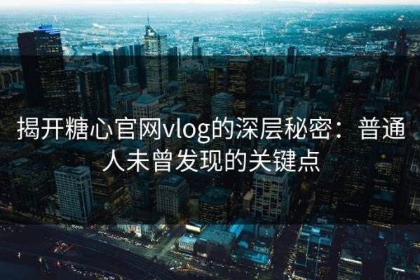 揭开糖心官网vlog的深层秘密：普通人未曾发现的关键点