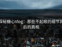 探秘糖心Vlog：那些不起眼的细节背后的真相