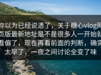 你以为已经说透了，关于糖心vlog网页版最新地址是不是很多人一开始就看偏了，现在再看前面的判断，确实太早了，一夜之间讨论全变了味