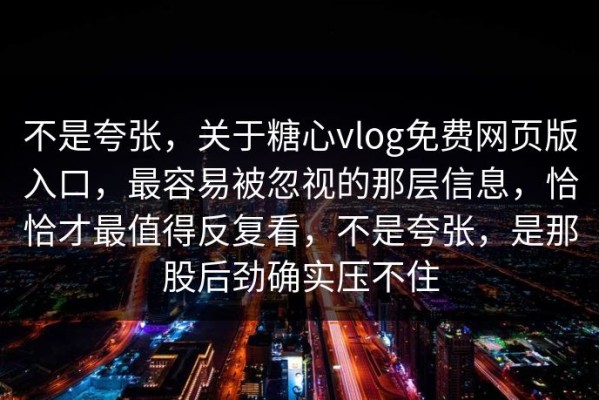 不是夸张，关于糖心vlog免费网页版入口，最容易被忽视的那层信息，恰恰才最值得反复看，不是夸张，是那股后劲确实压不住