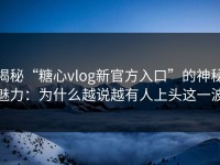 揭秘“糖心vlog新官方入口”的神秘魅力：为什么越说越有人上头这一波