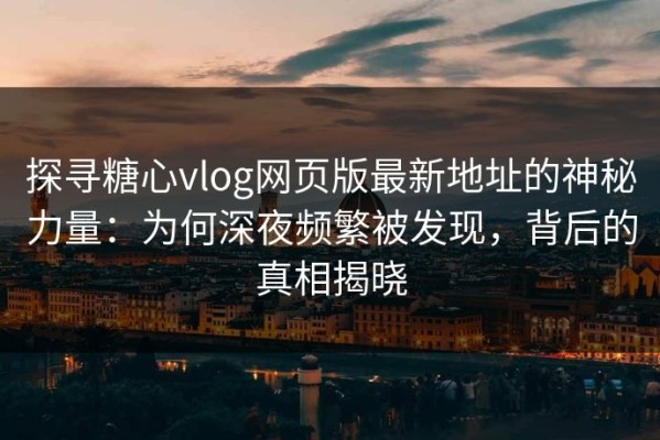 探寻糖心vlog网页版最新地址的神秘力量：为何深夜频繁被发现，背后的真相揭晓