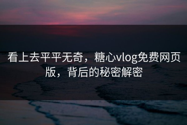 看上去平平无奇，糖心vlog免费网页版，背后的秘密解密