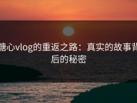 糖心vlog的重返之路：真实的故事背后的秘密