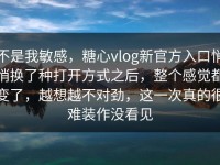 不是我敏感，糖心vlog新官方入口悄悄换了种打开方式之后，整个感觉都变了，越想越不对劲，这一次真的很难装作没看见