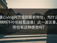 糖心vlog网页版的最新地址，为什么明明不吵却越看越悬！这一波这事，你也有这种感觉吗？