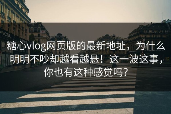 糖心vlog网页版的最新地址，为什么明明不吵却越看越悬！这一波这事，你也有这种感觉吗？