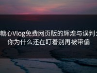 糖心Vlog免费网页版的辉煌与误判：你为什么还在盯着别再被带偏