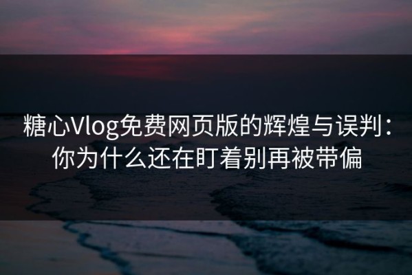 糖心Vlog免费网页版的辉煌与误判：你为什么还在盯着别再被带偏