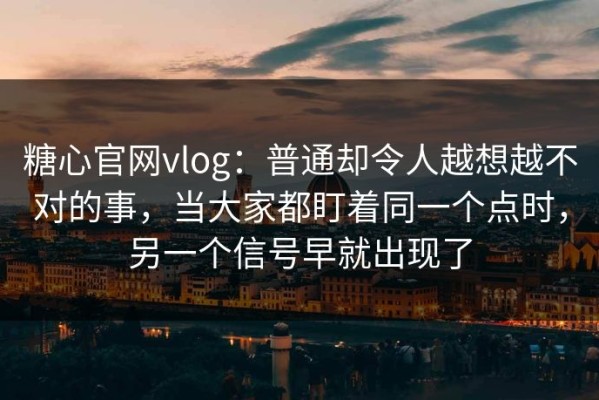 糖心官网vlog：普通却令人越想越不对的事，当大家都盯着同一个点时，另一个信号早就出现了