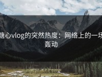 糖心vlog的突然热度：网络上的一场轰动
