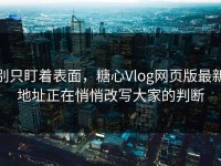 别只盯着表面，糖心Vlog网页版最新地址正在悄悄改写大家的判断