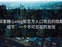 探索糖心vlog新官方入口背后的隐藏细节：一个不可忽视的发现