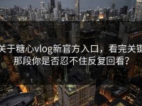 关于糖心vlog新官方入口，看完关键那段你是否忍不住反复回看？
