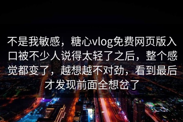 不是我敏感，糖心vlog免费网页版入口被不少人说得太轻了之后，整个感觉都变了，越想越不对劲，看到最后才发现前面全想岔了