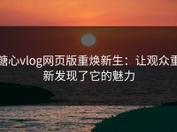 糖心vlog网页版重焕新生：让观众重新发现了它的魅力