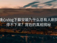 糖心vlog下载安装为什么总有人刷到停不下来？背后的真相揭秘