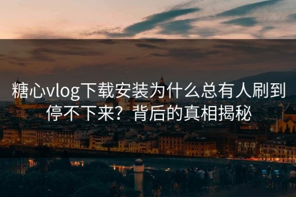 糖心vlog下载安装为什么总有人刷到停不下来？背后的真相揭秘