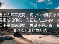 看上去平平无奇，糖心vlog网页版免费重塑旧印象，真正让人上头的，其实不是表面那层，关键不是热度，是那种说不清的拉扯感